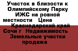 Участок в близости к Олимпийскому Парку ИЖС на ровной местности › Цена ­ 3 300 000 - Краснодарский край, Сочи г. Недвижимость » Земельные участки продажа   